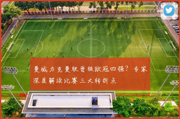 曼城力克曼联晋级欧冠四强？专家深度解读比赛三大转折点