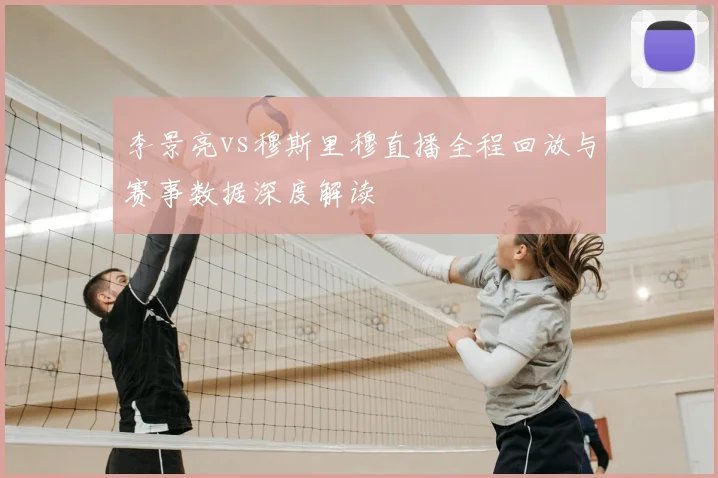 李景亮vs穆斯里穆直播全程回放与赛事数据深度解读