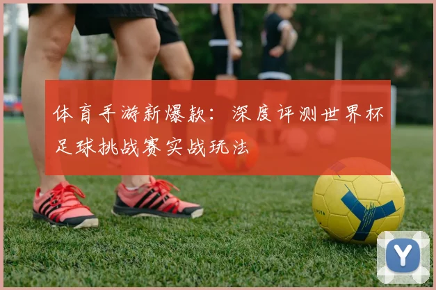 体育手游新爆款：深度评测世界杯足球挑战赛实战玩法