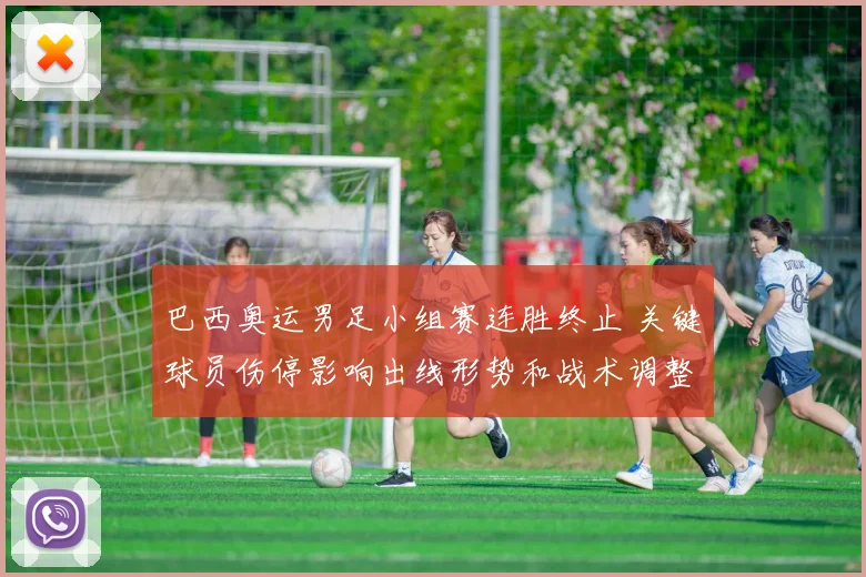 巴西奥运男足小组赛连胜终止 关键球员伤停影响出线形势和战术调整