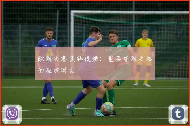 欧冠决赛集锦视频：重温夺冠之路的经典时刻