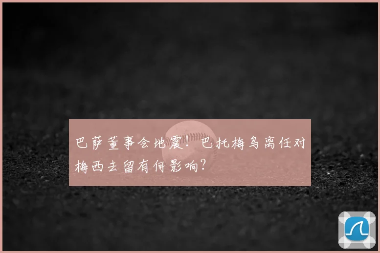 巴萨董事会地震！巴托梅乌离任对梅西去留有何影响？