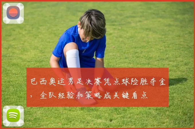 巴西奥运男足决赛凭点球险胜夺金，全队经验和策略成关键看点