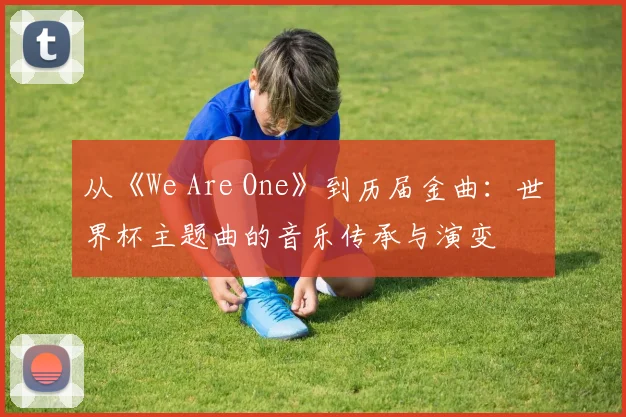 从《We Are One》到历届金曲：世界杯主题曲的音乐传承与演变