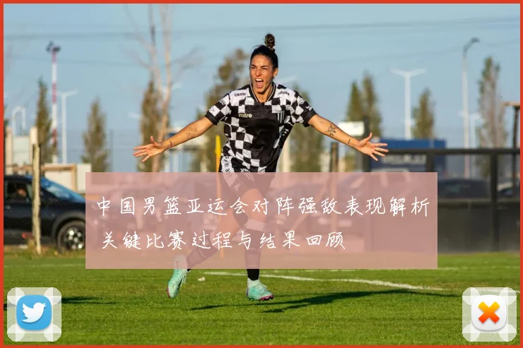 中国男篮亚运会对阵强敌表现解析 关键比赛过程与结果回顾