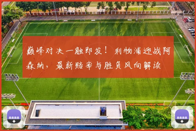 巅峰对决一触即发！利物浦迎战阿森纳，最新赔率与胜负风向解读