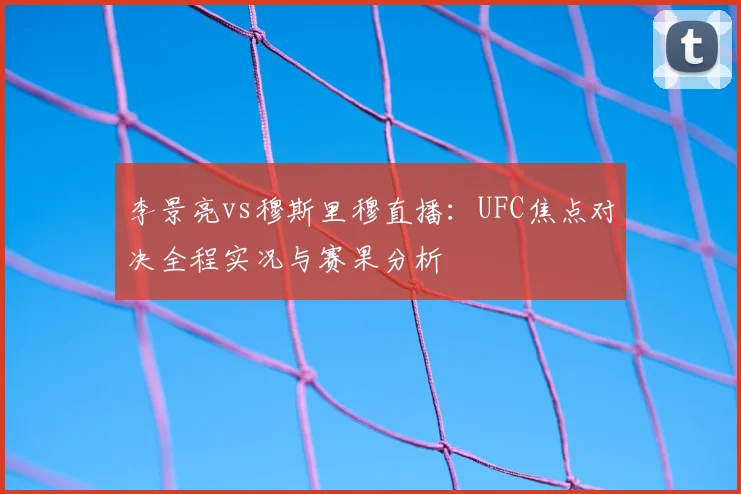 李景亮vs穆斯里穆直播：UFC焦点对决全程实况与赛果分析
