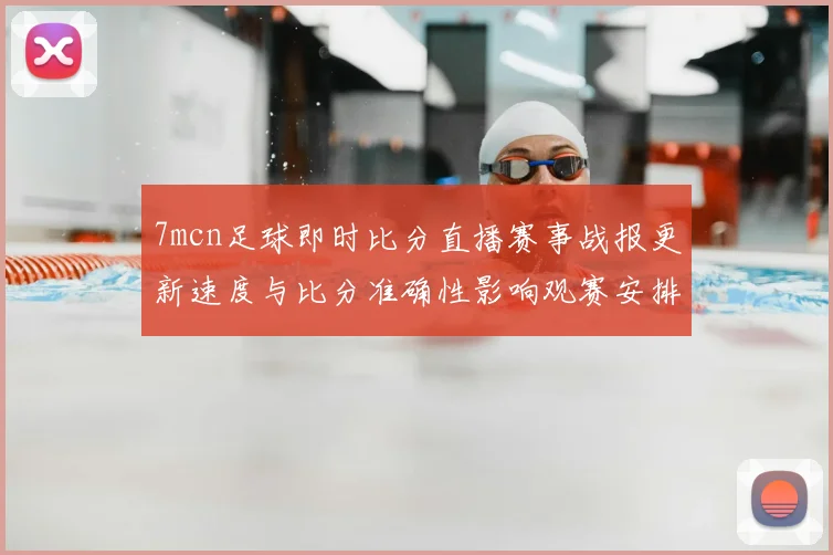 7mcn足球即时比分直播赛事战报更新速度与比分准确性影响观赛安排