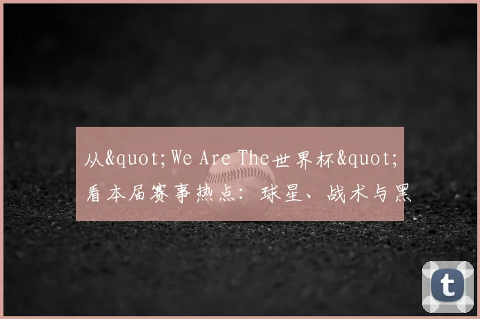 从"We Are The世界杯"看本届赛事热点：球星、战术与黑马分析