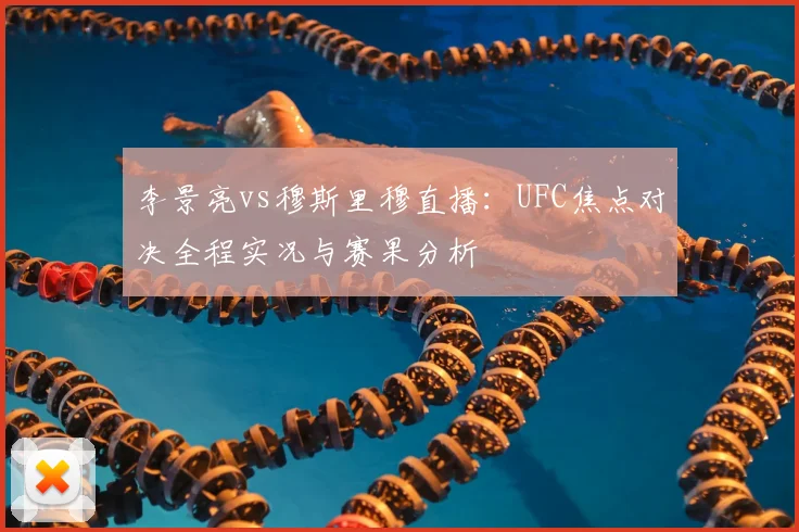 李景亮vs穆斯里穆直播：UFC焦点对决全程实况与赛果分析