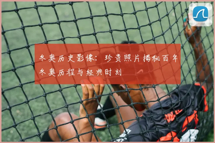 冬奥历史影像：珍贵照片揭秘百年冬奥历程与经典时刻