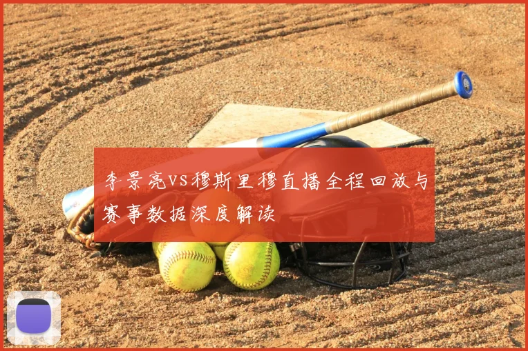 李景亮vs穆斯里穆直播全程回放与赛事数据深度解读
