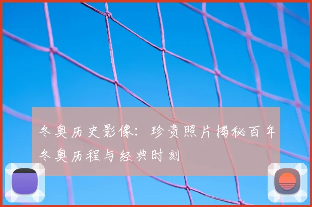 冬奥历史影像：珍贵照片揭秘百年冬奥历程与经典时刻