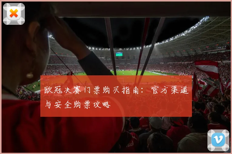 欧冠决赛门票购买指南：官方渠道与安全购票攻略