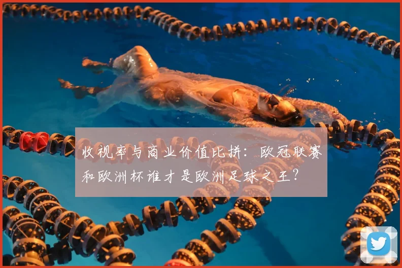 收视率与商业价值比拼：欧冠联赛和欧洲杯谁才是欧洲足球之王？