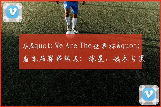 从"We Are The世界杯"看本届赛事热点：球星、战术与黑马分析