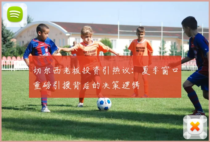 切尔西老板投资引热议：夏季窗口重磅引援背后的决策逻辑