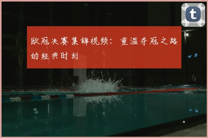 欧冠决赛集锦视频：重温夺冠之路的经典时刻