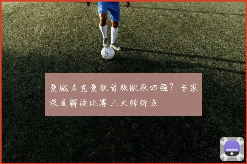 曼城力克曼联晋级欧冠四强？专家深度解读比赛三大转折点