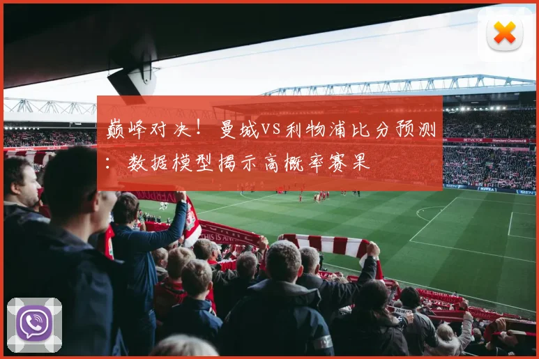 巅峰对决！曼城vs利物浦比分预测：数据模型揭示高概率赛果